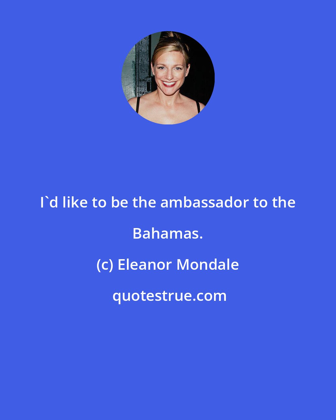 Eleanor Mondale: I'd like to be the ambassador to the Bahamas.