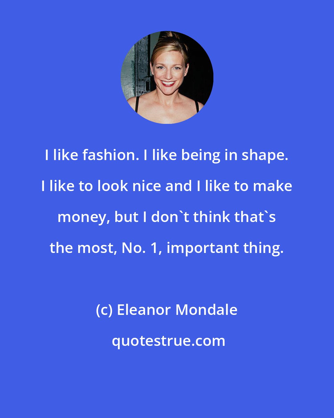 Eleanor Mondale: I like fashion. I like being in shape. I like to look nice and I like to make money, but I don't think that's the most, No. 1, important thing.