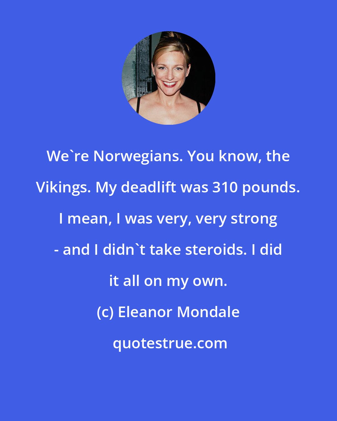 Eleanor Mondale: We're Norwegians. You know, the Vikings. My deadlift was 310 pounds. I mean, I was very, very strong - and I didn't take steroids. I did it all on my own.