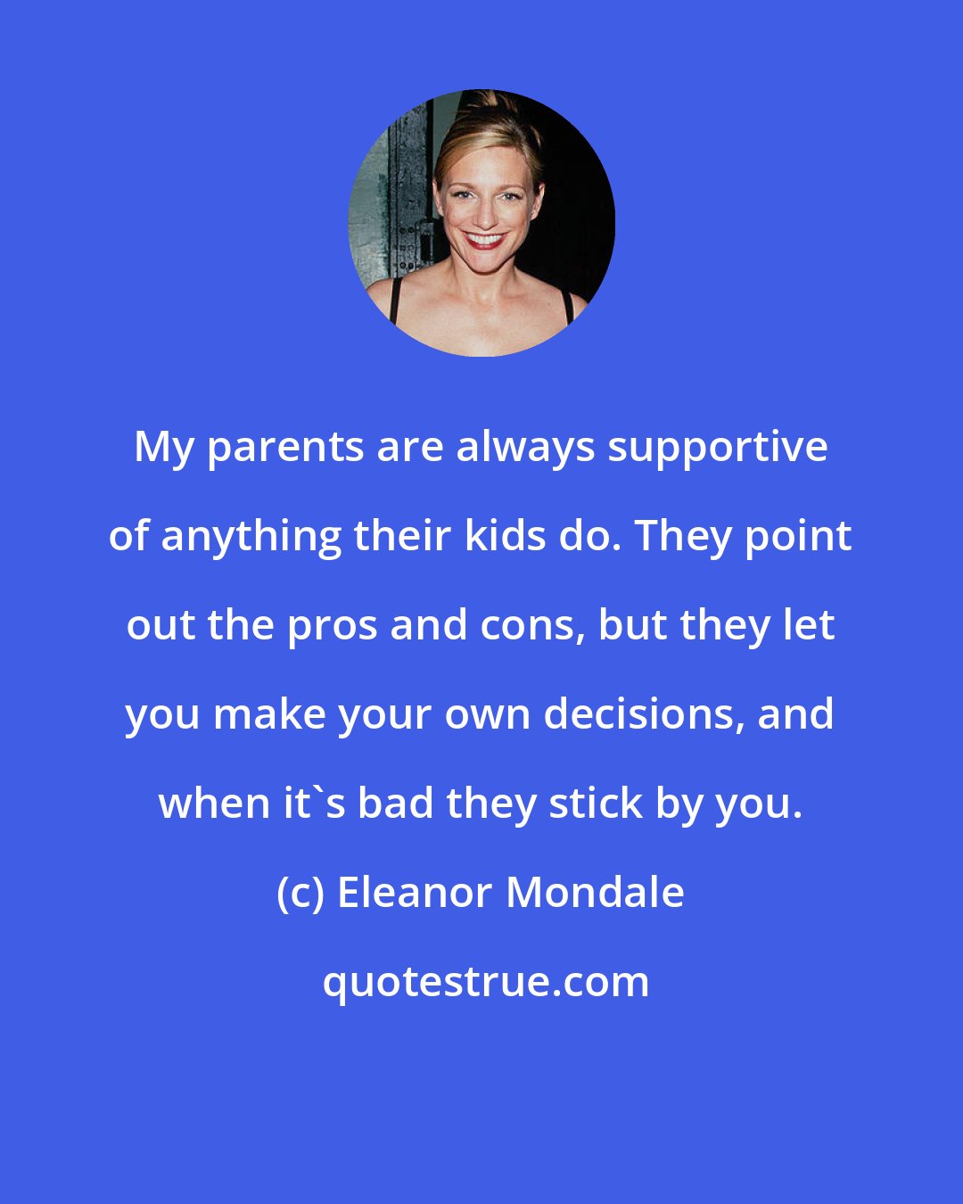 Eleanor Mondale: My parents are always supportive of anything their kids do. They point out the pros and cons, but they let you make your own decisions, and when it's bad they stick by you.