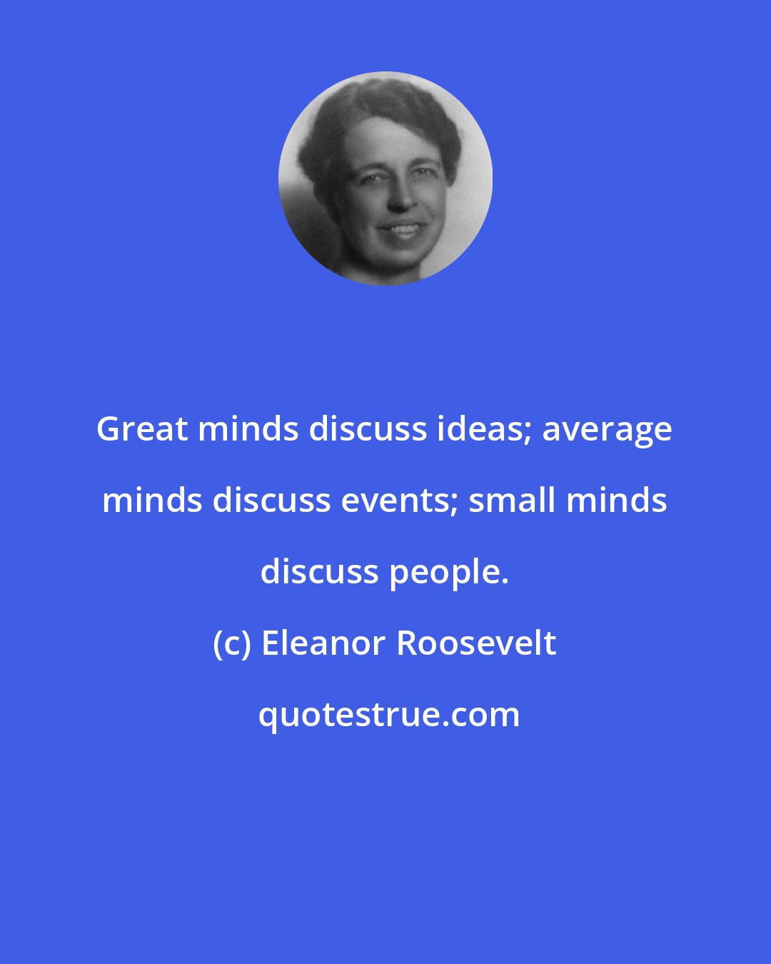 Eleanor Roosevelt: Great minds discuss ideas; average minds discuss events; small minds discuss people.