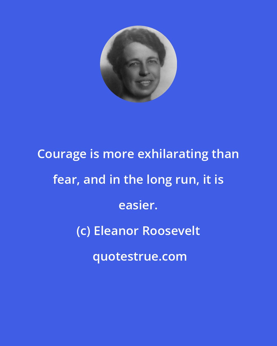 Eleanor Roosevelt: Courage is more exhilarating than fear, and in the long run, it is easier.