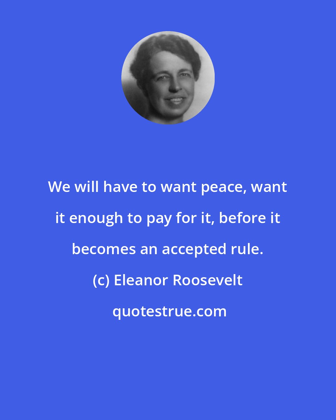 Eleanor Roosevelt: We will have to want peace, want it enough to pay for it, before it becomes an accepted rule.