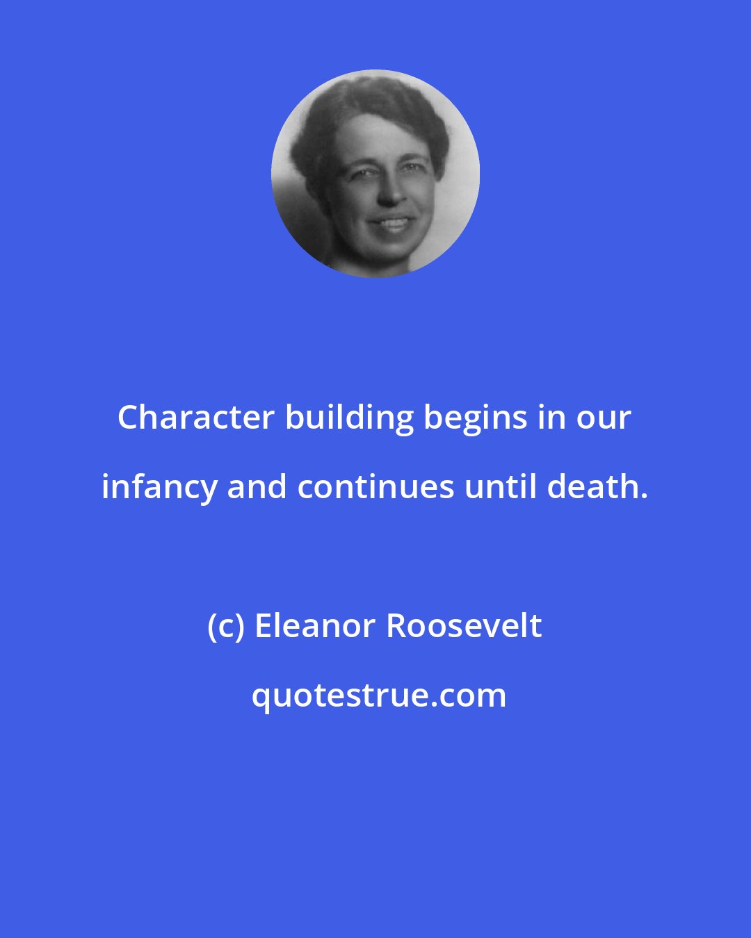 Eleanor Roosevelt: Character building begins in our infancy and continues until death.