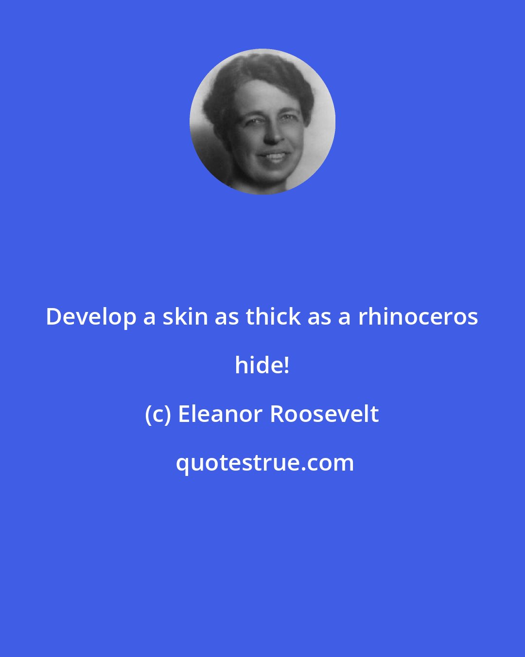 Eleanor Roosevelt: Develop a skin as thick as a rhinoceros hide!