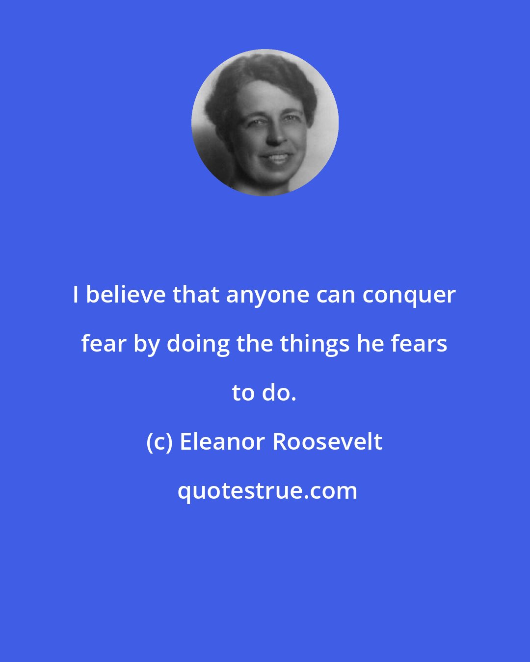 Eleanor Roosevelt: I believe that anyone can conquer fear by doing the things he fears to do.