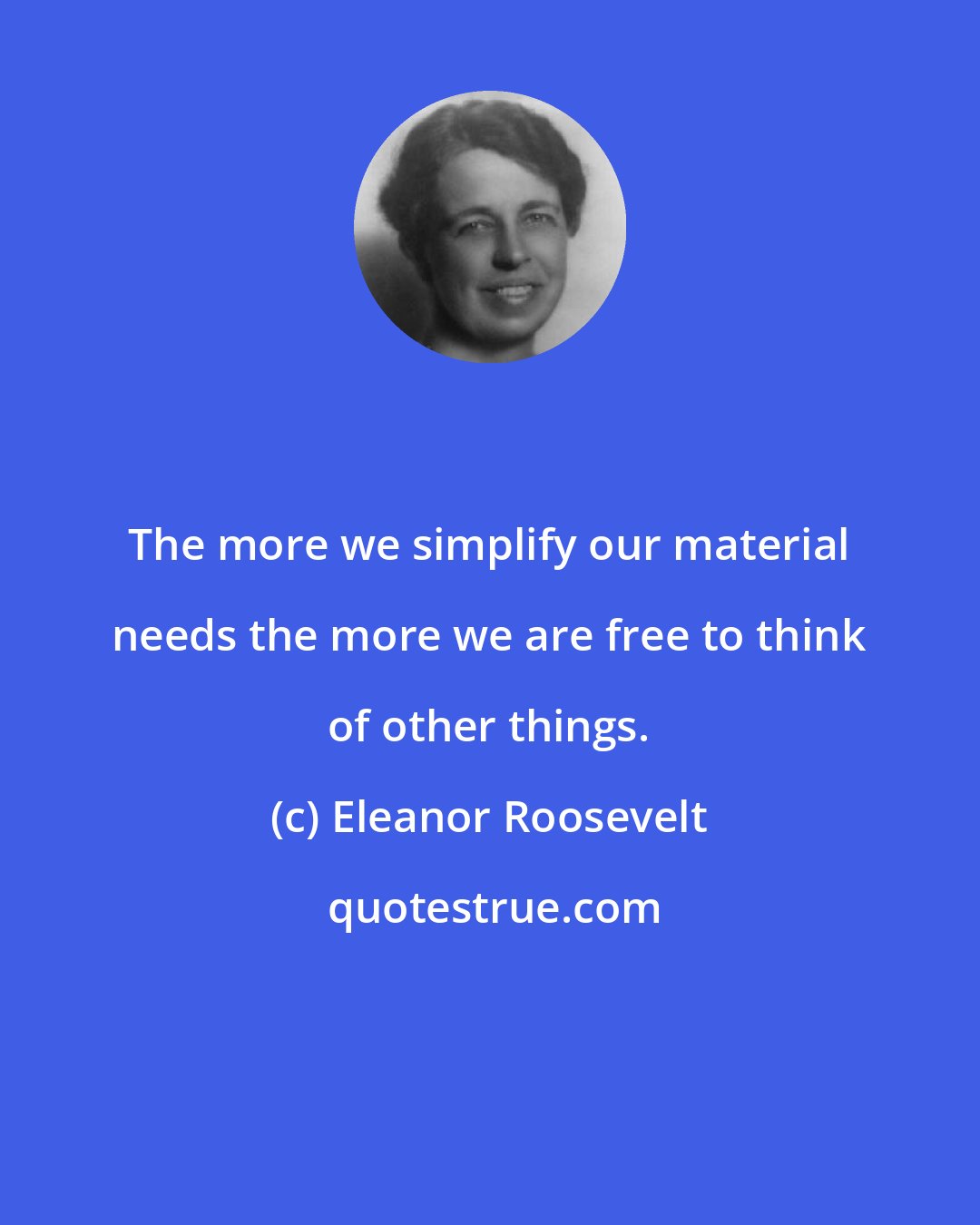 Eleanor Roosevelt: The more we simplify our material needs the more we are free to think of other things.