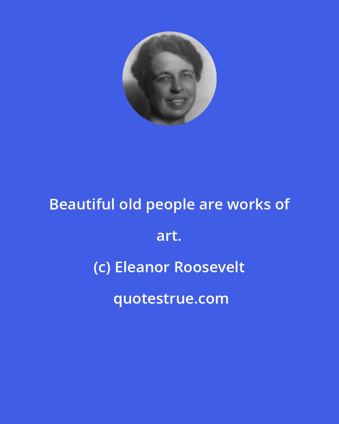 Eleanor Roosevelt: Beautiful old people are works of art.