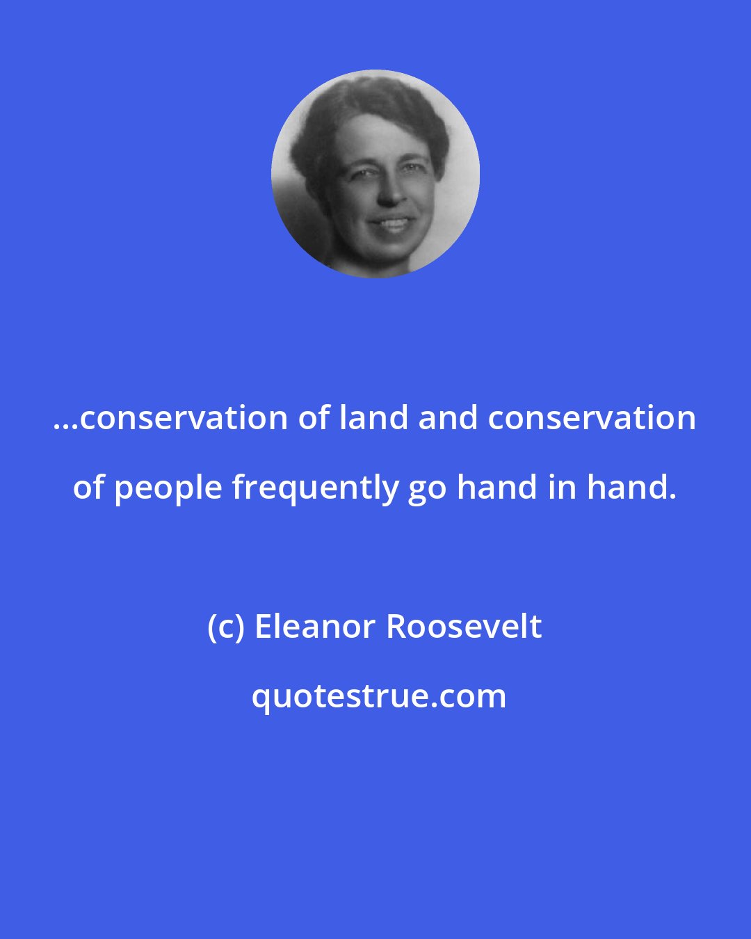 Eleanor Roosevelt: ...conservation of land and conservation of people frequently go hand in hand.