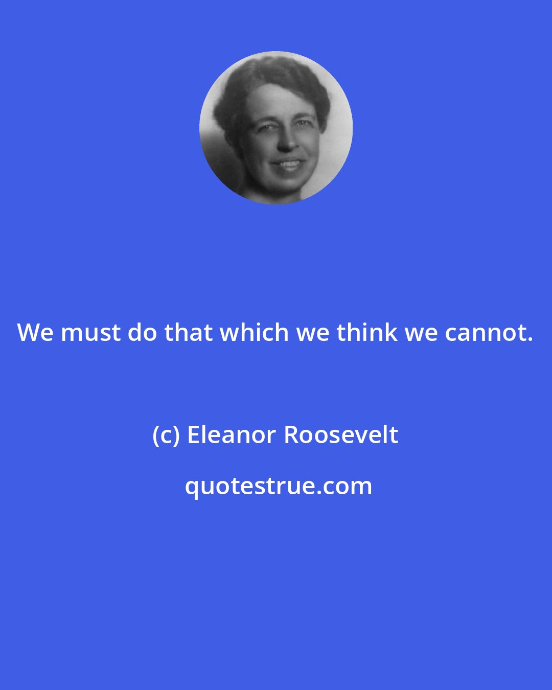 Eleanor Roosevelt: We must do that which we think we cannot.