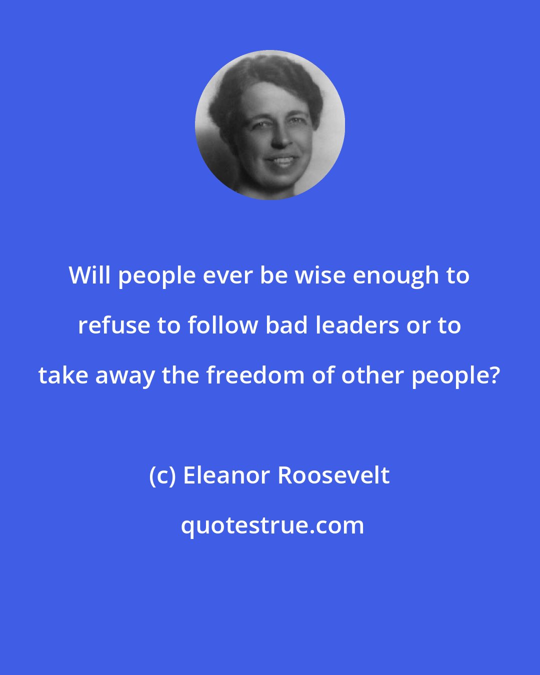 Eleanor Roosevelt: Will people ever be wise enough to refuse to follow bad leaders or to take away the freedom of other people?