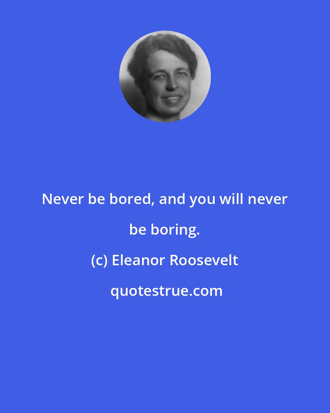 Eleanor Roosevelt: Never be bored, and you will never be boring.