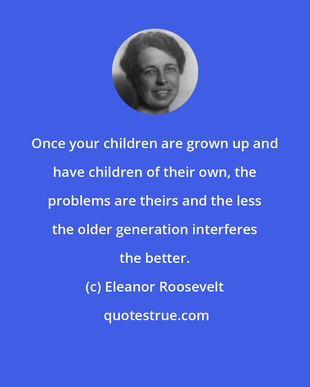 Eleanor Roosevelt: Once your children are grown up and have children of their own, the problems are theirs and the less the older generation interferes the better.