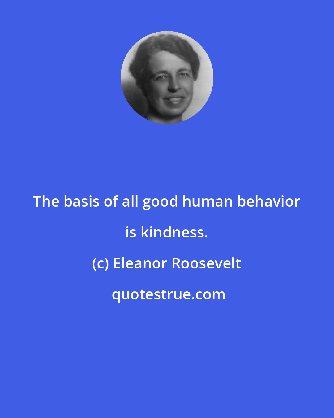 Eleanor Roosevelt: The basis of all good human behavior is kindness.