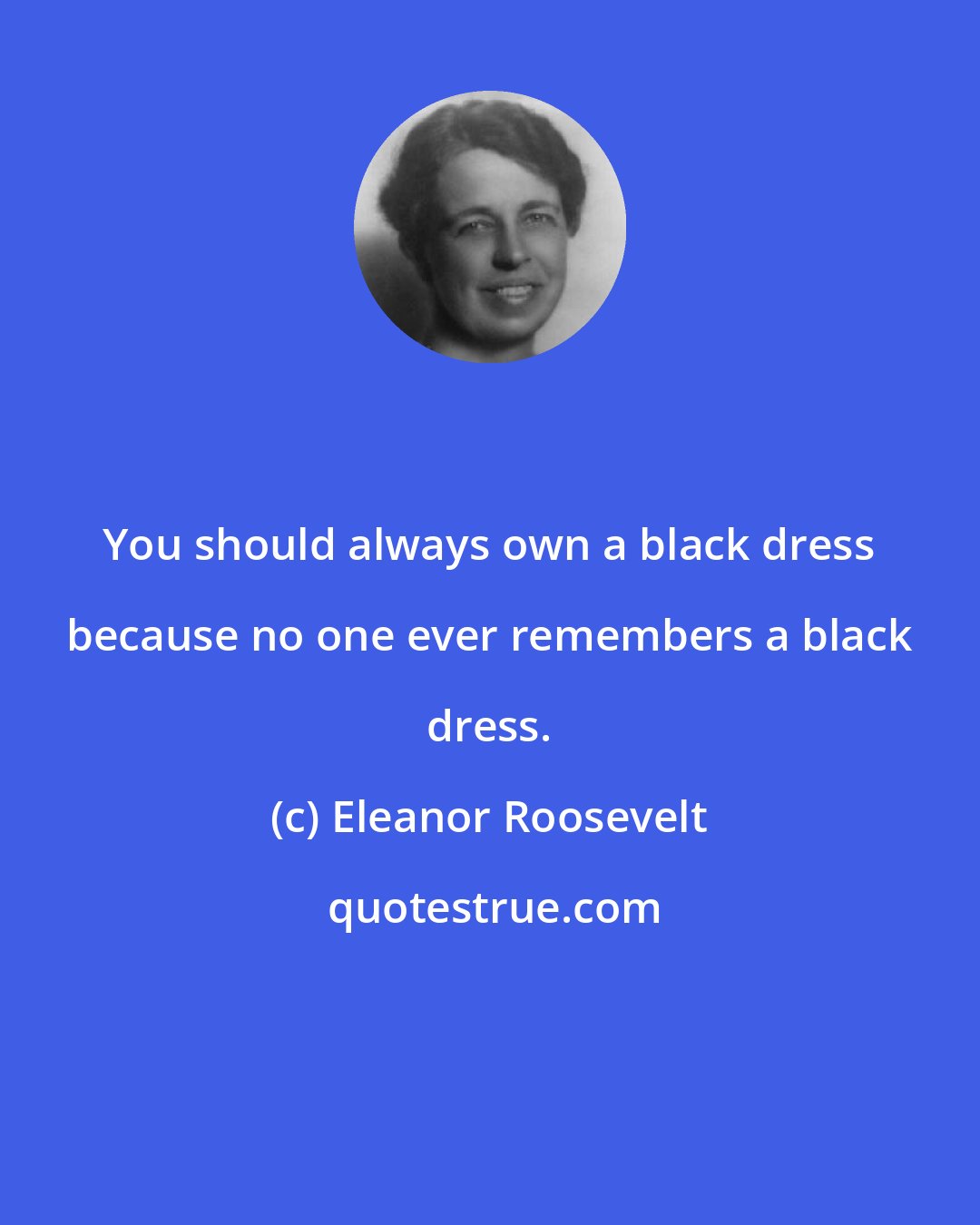 Eleanor Roosevelt: You should always own a black dress because no one ever remembers a black dress.