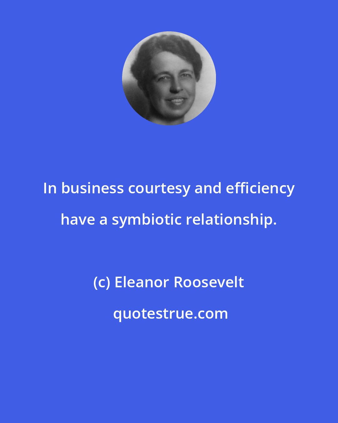 Eleanor Roosevelt: In business courtesy and efficiency have a symbiotic relationship.