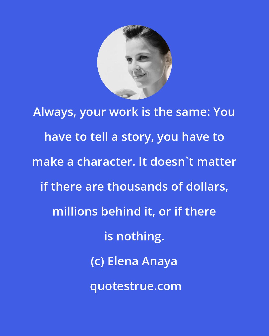 Elena Anaya: Always, your work is the same: You have to tell a story, you have to make a character. It doesn't matter if there are thousands of dollars, millions behind it, or if there is nothing.