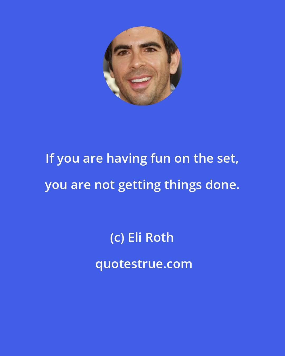 Eli Roth: If you are having fun on the set, you are not getting things done.
