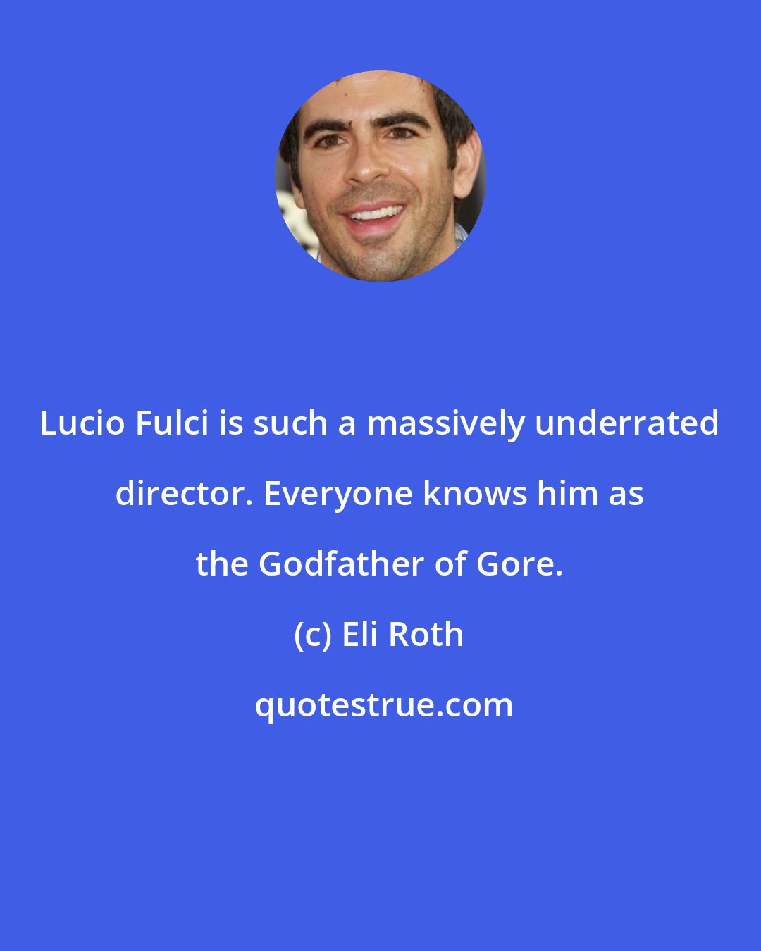 Eli Roth: Lucio Fulci is such a massively underrated director. Everyone knows him as the Godfather of Gore.