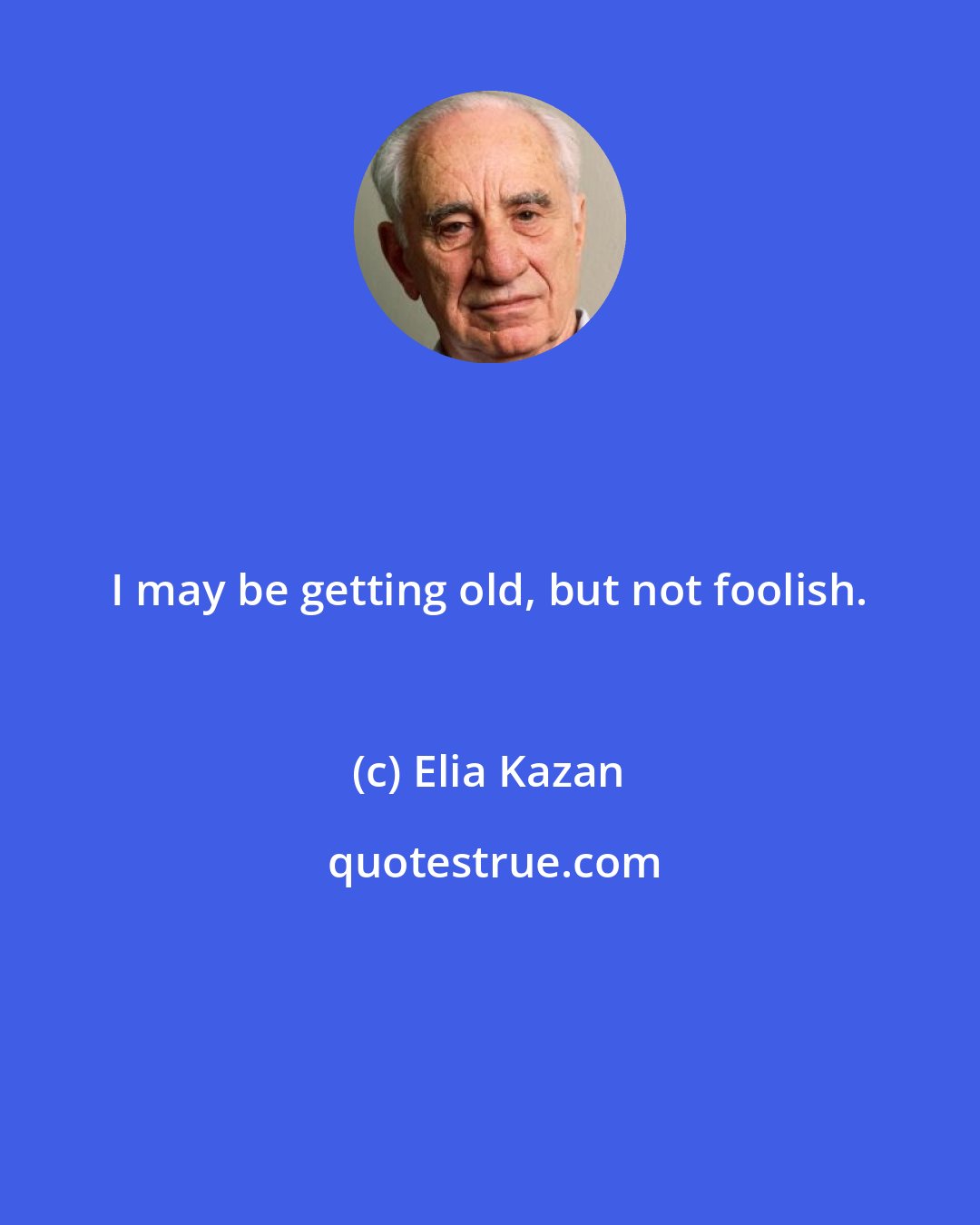 Elia Kazan: I may be getting old, but not foolish.