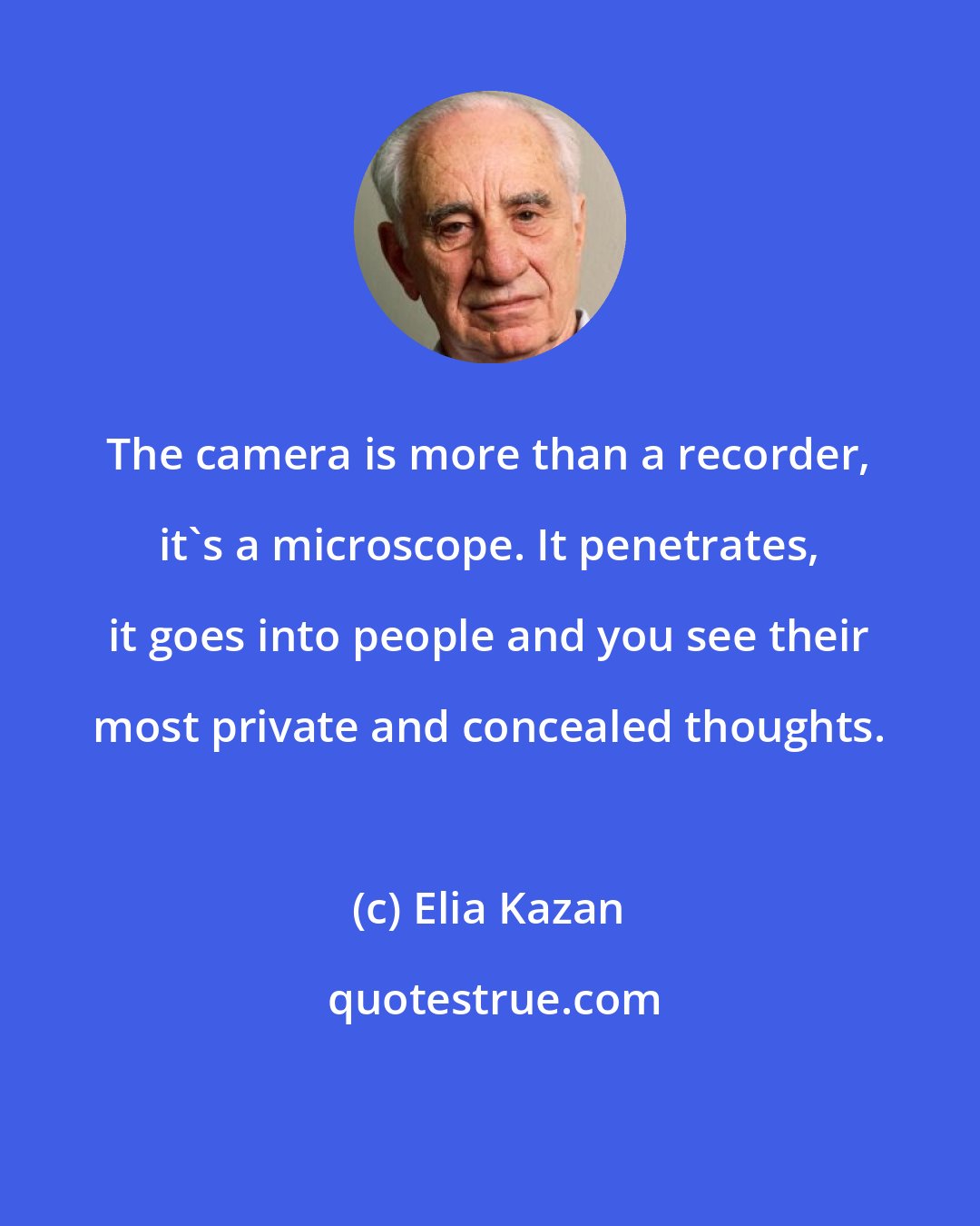 Elia Kazan: The camera is more than a recorder, it's a microscope. It penetrates, it goes into people and you see their most private and concealed thoughts.