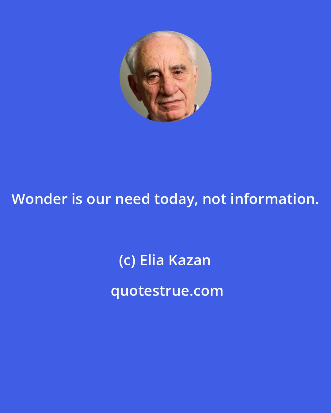 Elia Kazan: Wonder is our need today, not information.