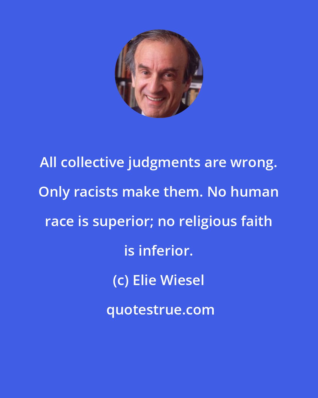 Elie Wiesel: All collective judgments are wrong. Only racists make them. No human race is superior; no religious faith is inferior.