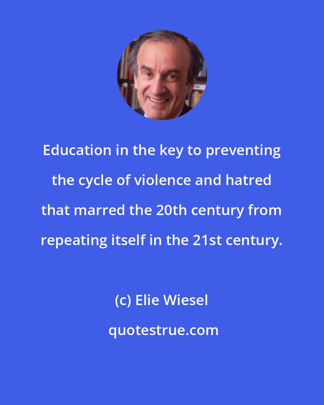 Elie Wiesel: Education in the key to preventing the cycle of violence and hatred that marred the 20th century from repeating itself in the 21st century.
