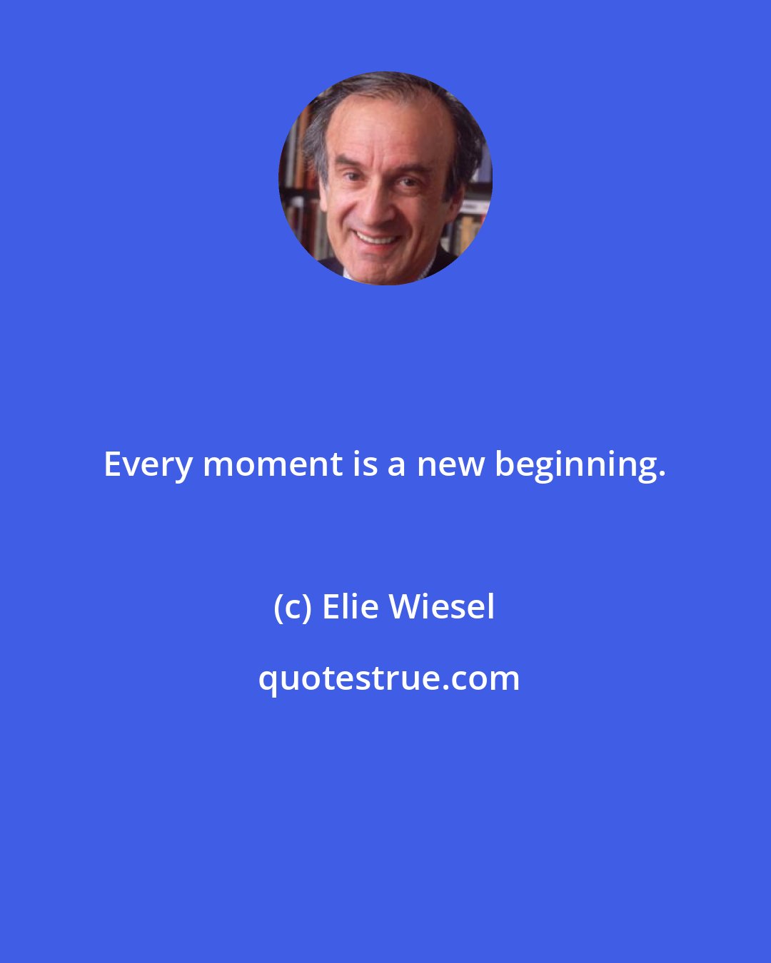 Elie Wiesel: Every moment is a new beginning.