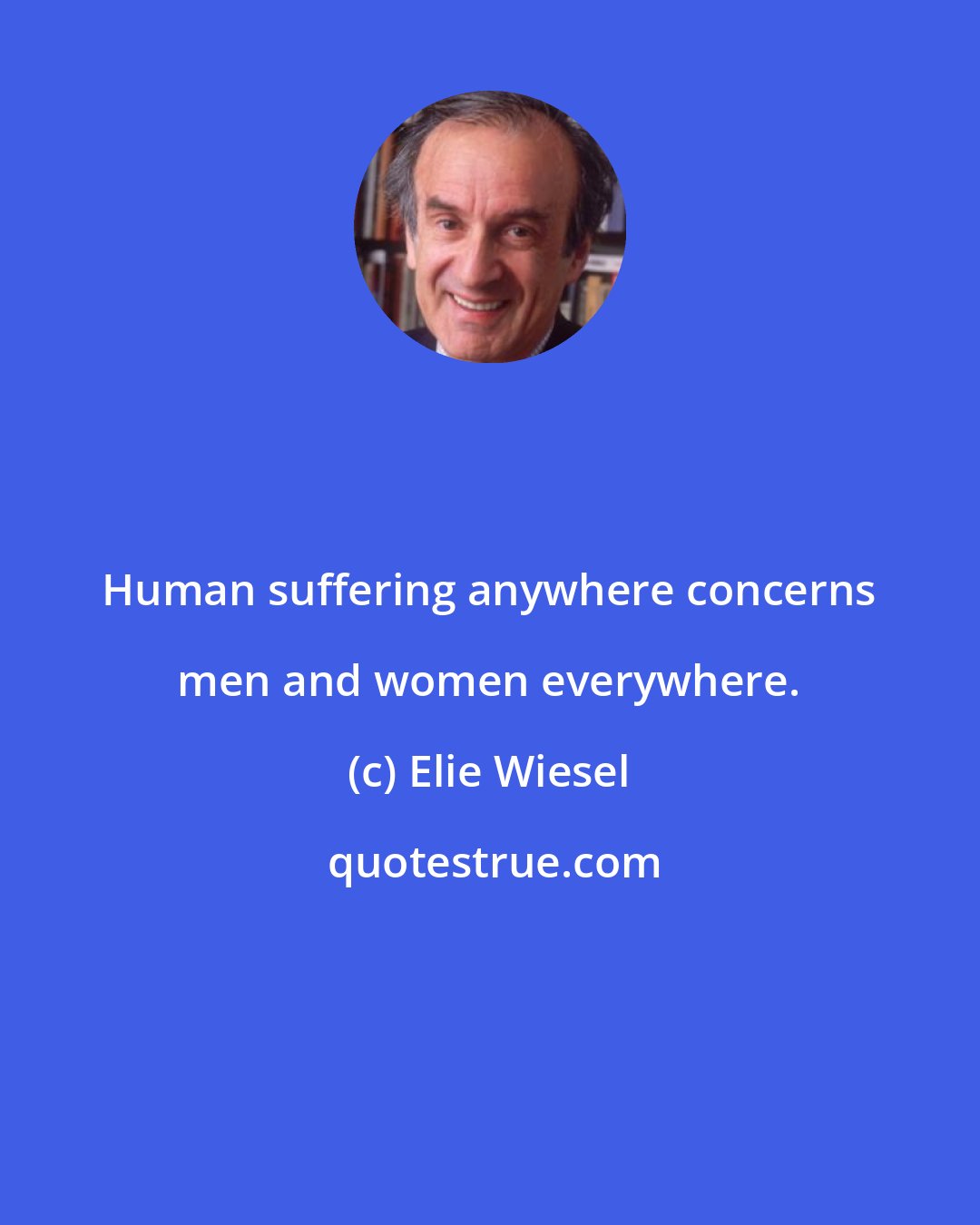 Elie Wiesel: Human suffering anywhere concerns men and women everywhere.