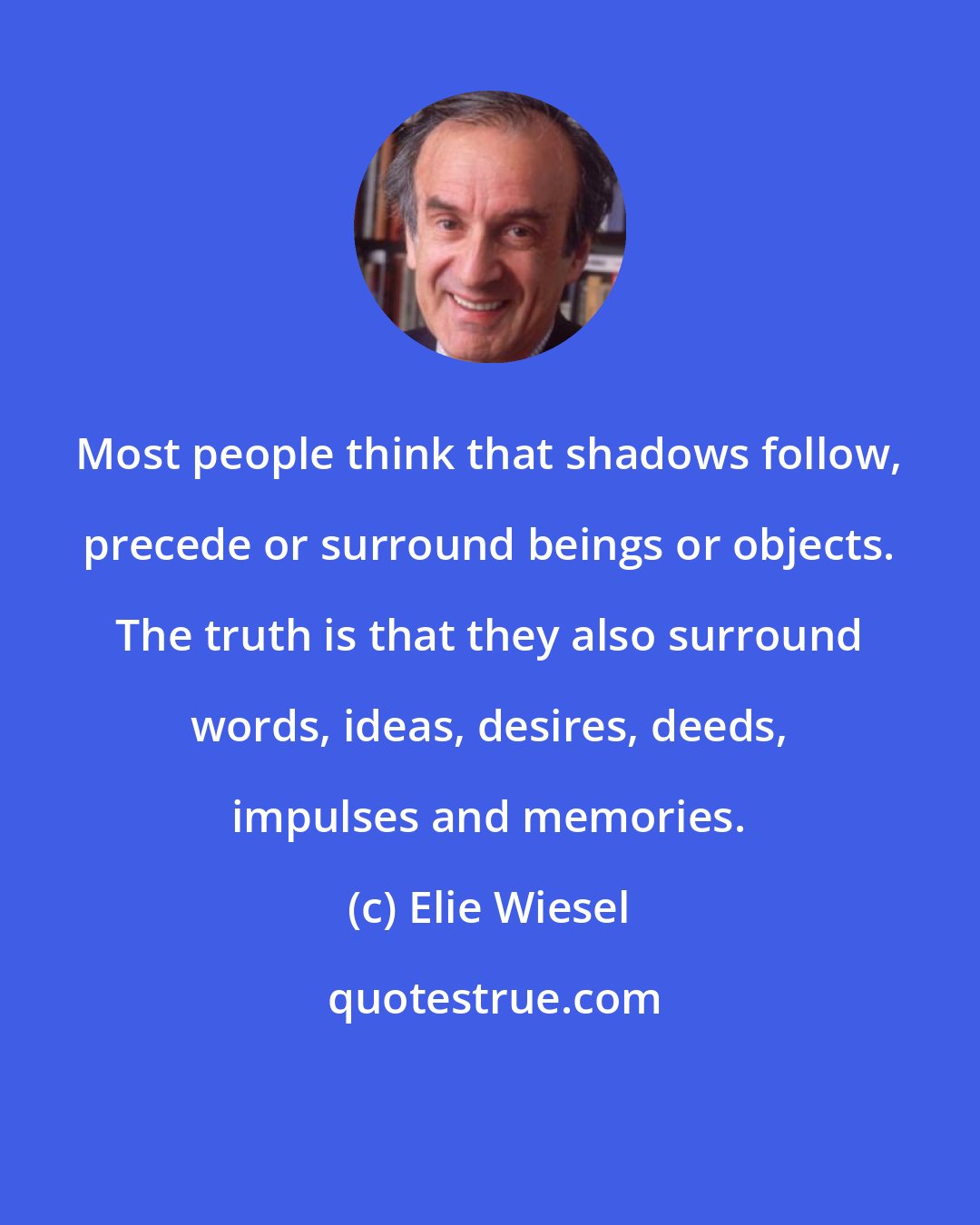 Elie Wiesel: Most people think that shadows follow, precede or surround beings or objects. The truth is that they also surround words, ideas, desires, deeds, impulses and memories.