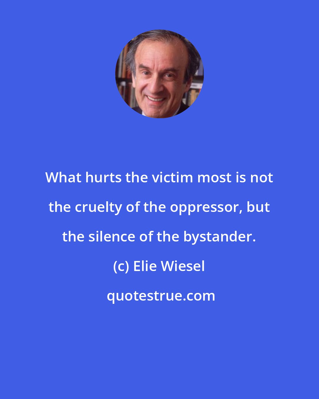 Elie Wiesel: What hurts the victim most is not the cruelty of the oppressor, but the silence of the bystander.