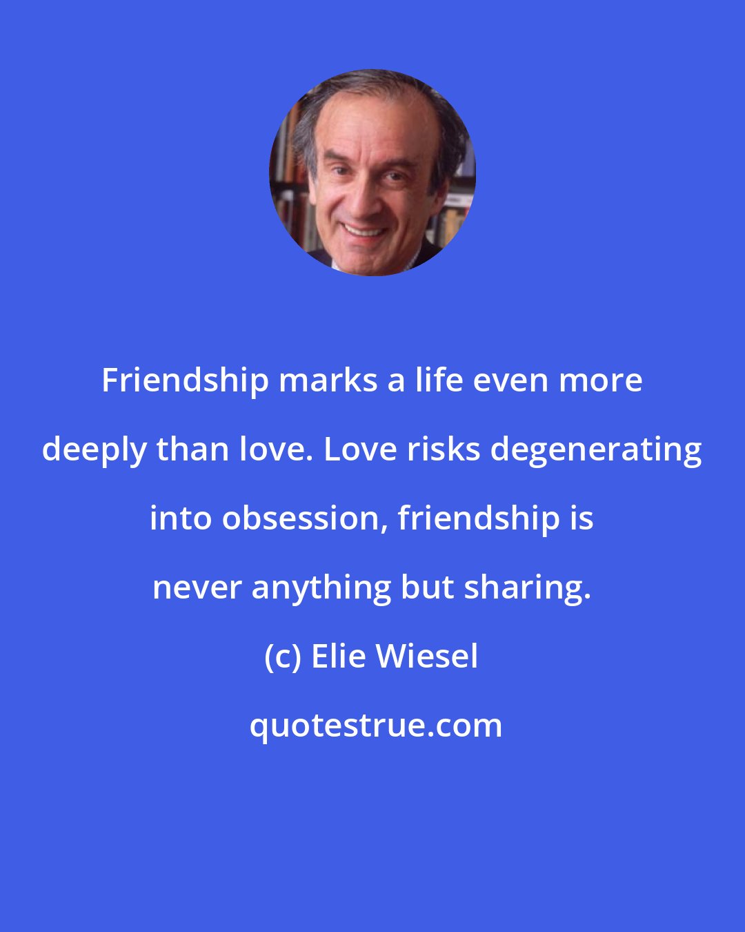 Elie Wiesel: Friendship marks a life even more deeply than love. Love risks degenerating into obsession, friendship is never anything but sharing.