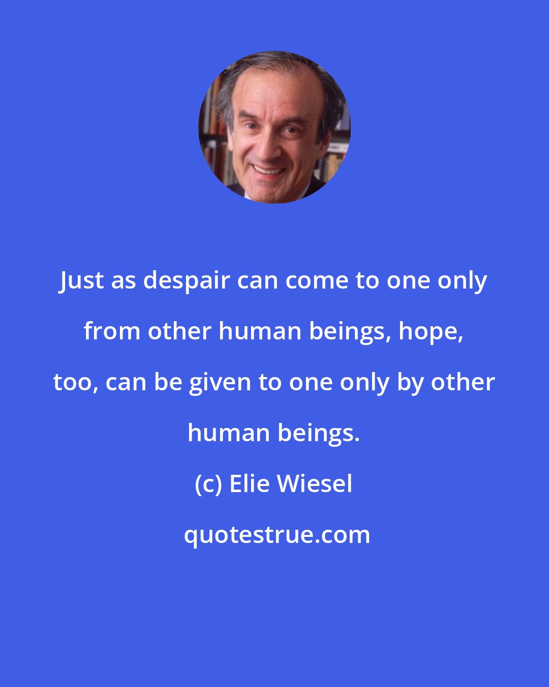 Elie Wiesel: Just as despair can come to one only from other human beings, hope, too, can be given to one only by other human beings.