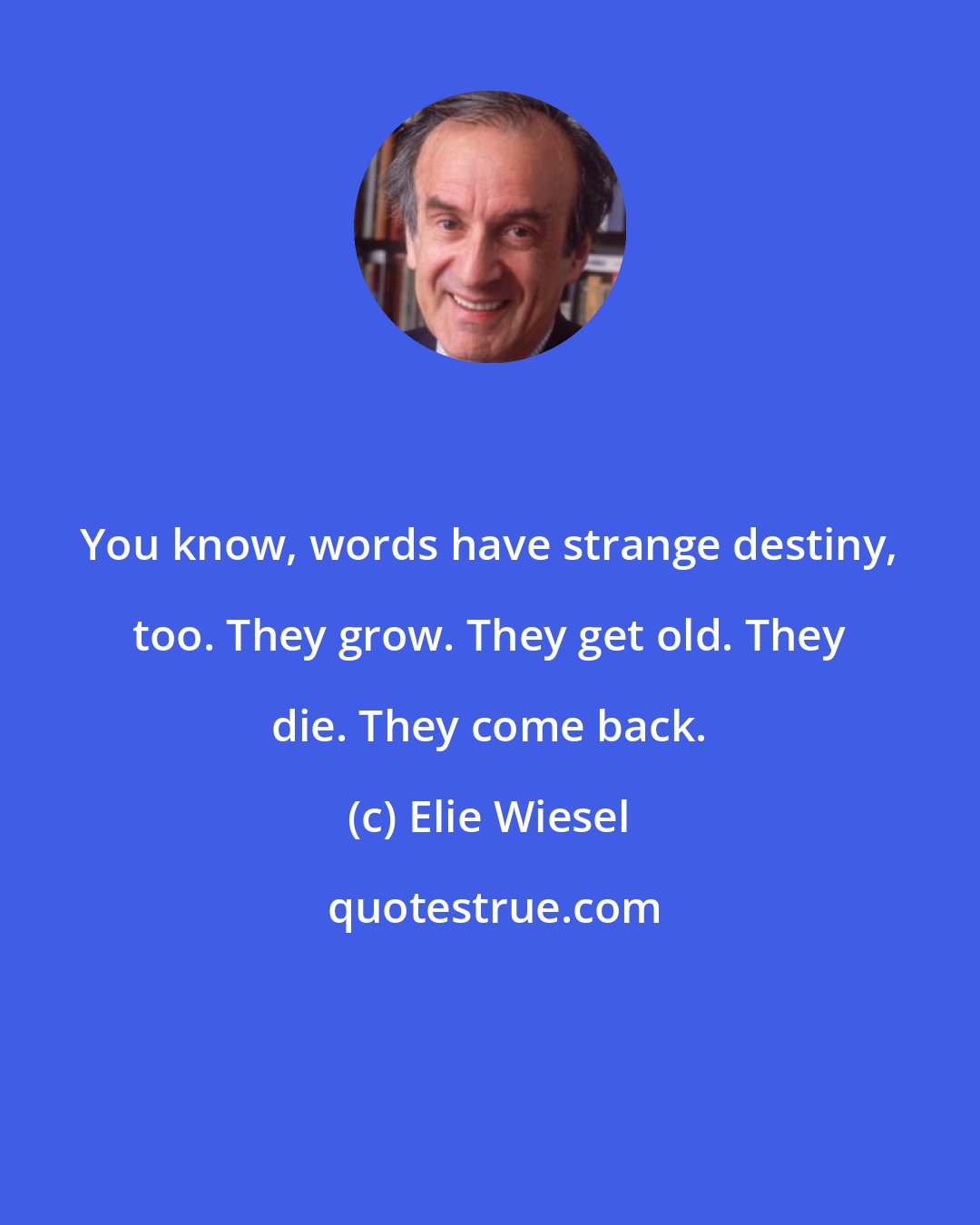 Elie Wiesel: You know, words have strange destiny, too. They grow. They get old. They die. They come back.