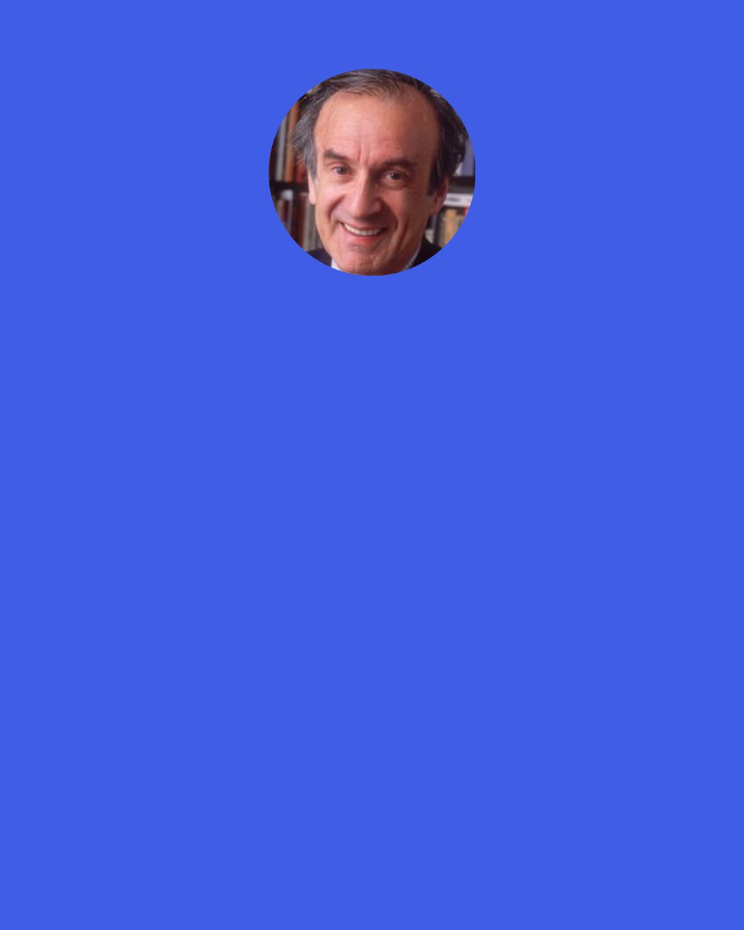 Elie Wiesel: Everything is in it: the promise and the hope and the fear and the challenge and the defiance. The test is a double test: Just as God tested Abraham, Abraham tested God: "Let's see if you really want me to go ahead with it and kill my son." Then the angel says, "Do not raise your hand against the boy" [Genesis 22:12]. It was the Angel of God who says this, not God. God was embarrassed. [All laugh]