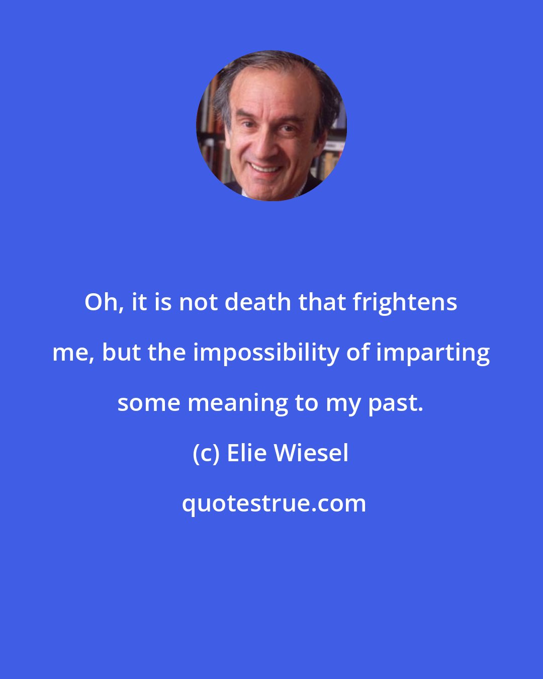 Elie Wiesel: Oh, it is not death that frightens me, but the impossibility of imparting some meaning to my past.