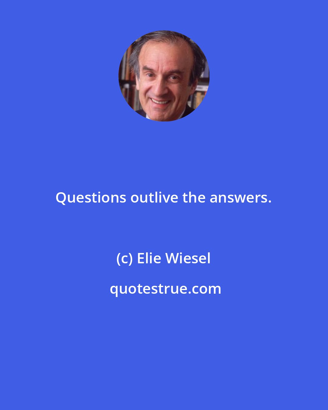 Elie Wiesel: Questions outlive the answers.