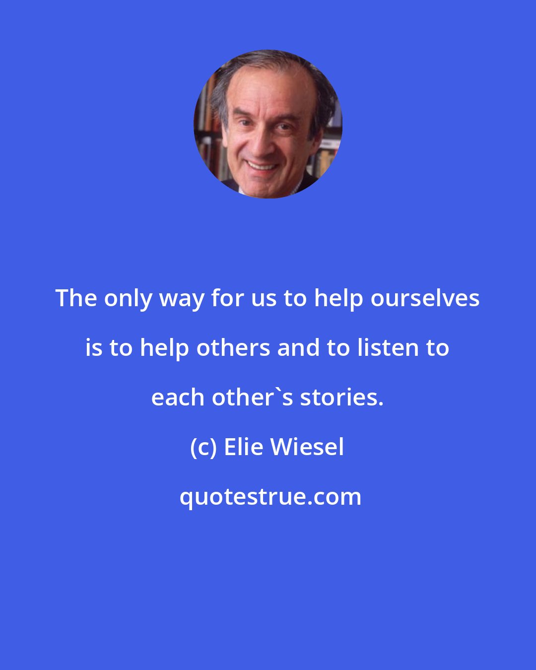 Elie Wiesel: The only way for us to help ourselves is to help others and to listen to each other's stories.