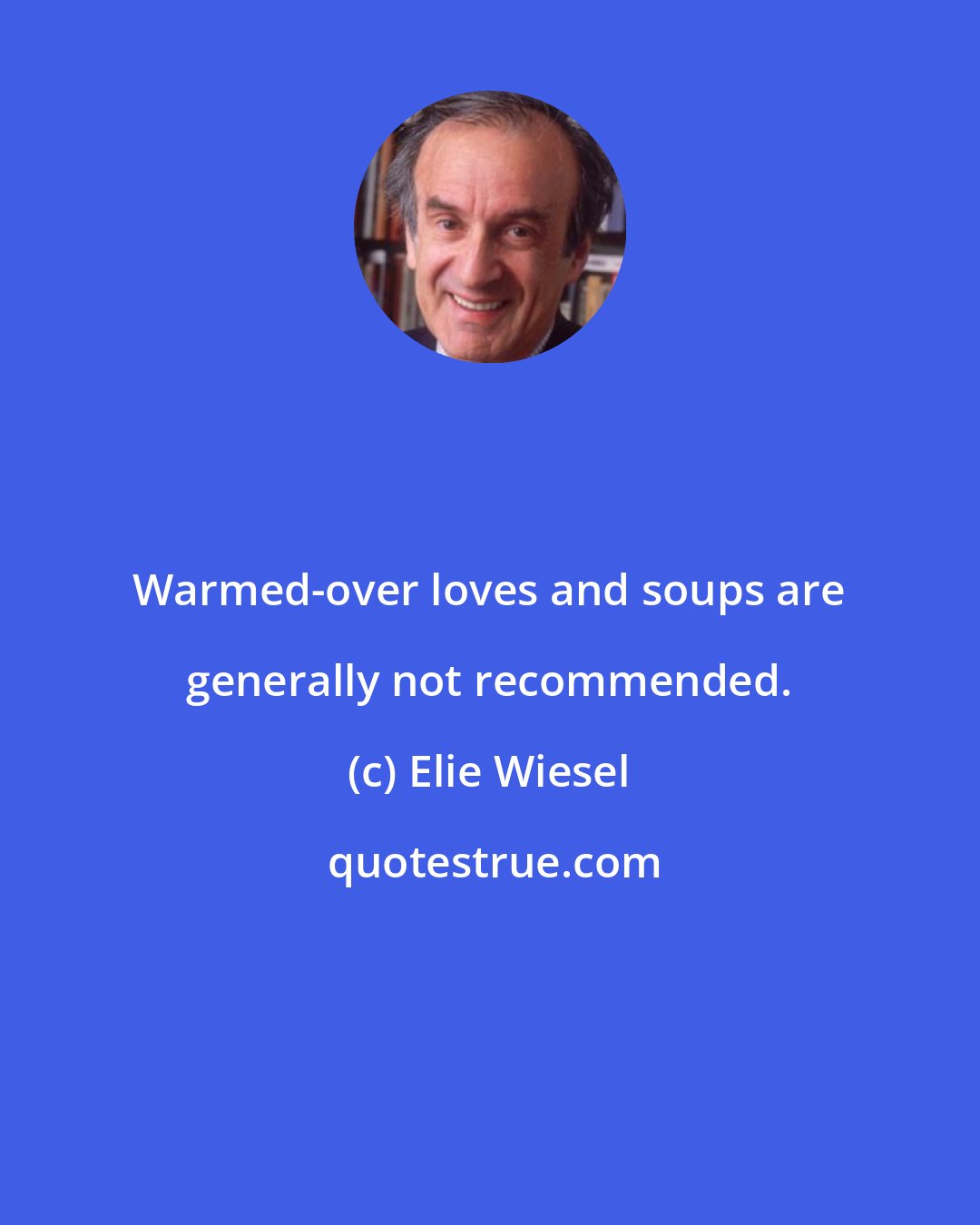Elie Wiesel: Warmed-over loves and soups are generally not recommended.