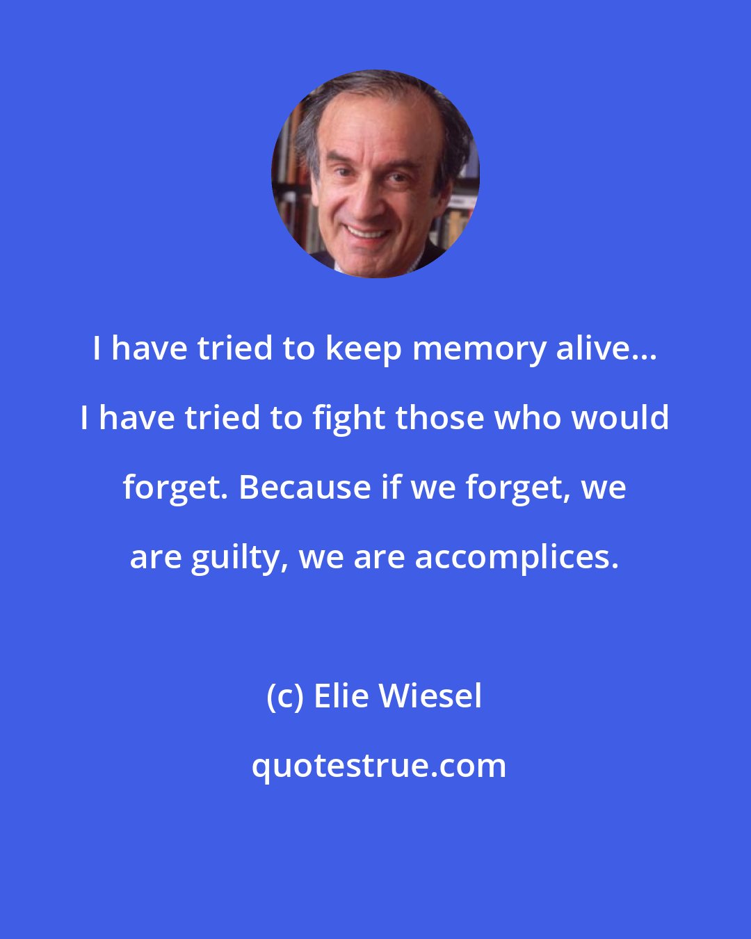 Elie Wiesel: I have tried to keep memory alive... I have tried to fight those who would forget. Because if we forget, we are guilty, we are accomplices.