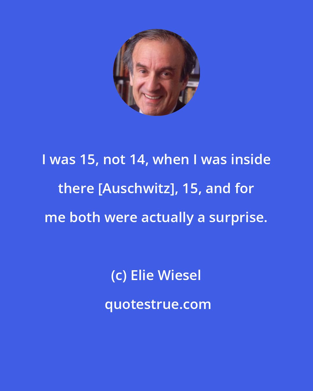Elie Wiesel: I was 15, not 14, when I was inside there [Auschwitz], 15, and for me both were actually a surprise.
