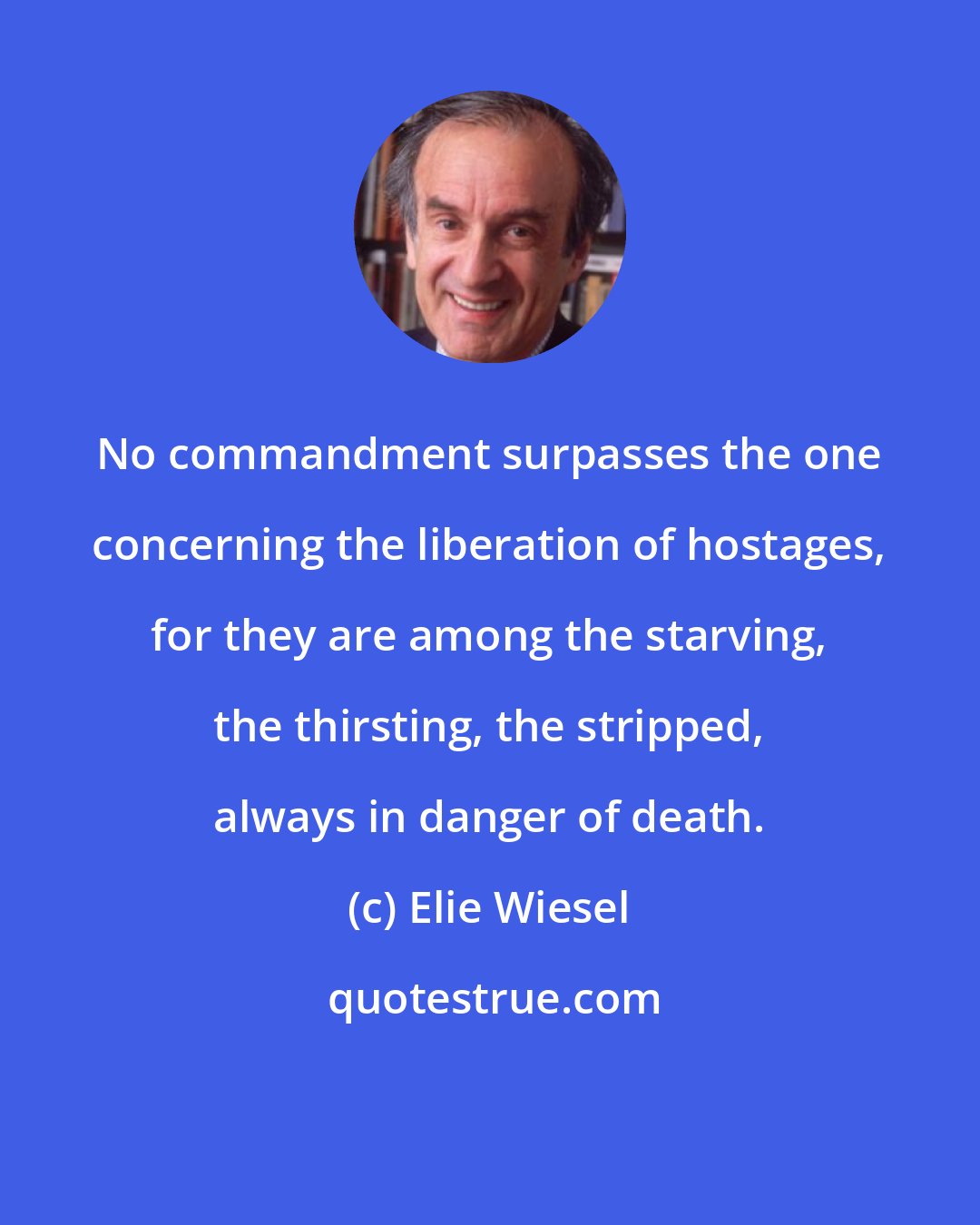 Elie Wiesel: No commandment surpasses the one concerning the liberation of hostages, for they are among the starving, the thirsting, the stripped, always in danger of death.