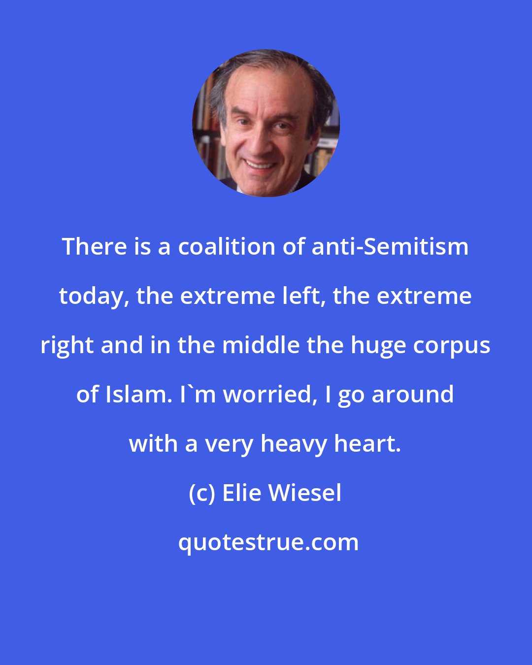 Elie Wiesel: There is a coalition of anti-Semitism today, the extreme left, the extreme right and in the middle the huge corpus of Islam. I'm worried, I go around with a very heavy heart.