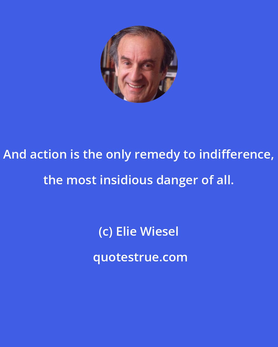 Elie Wiesel: And action is the only remedy to indifference, the most insidious danger of all.