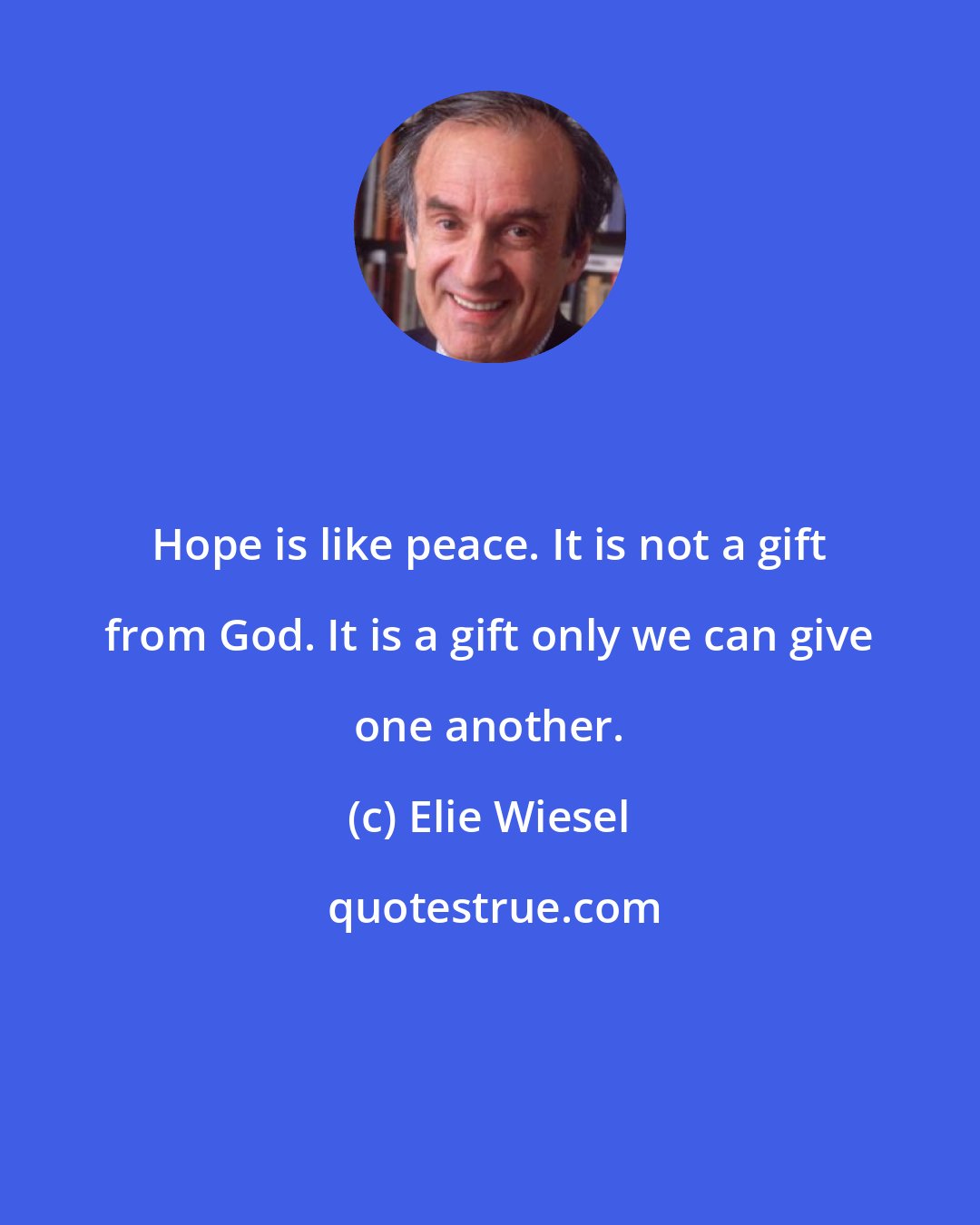 Elie Wiesel: Hope is like peace. It is not a gift from God. It is a gift only we can give one another.
