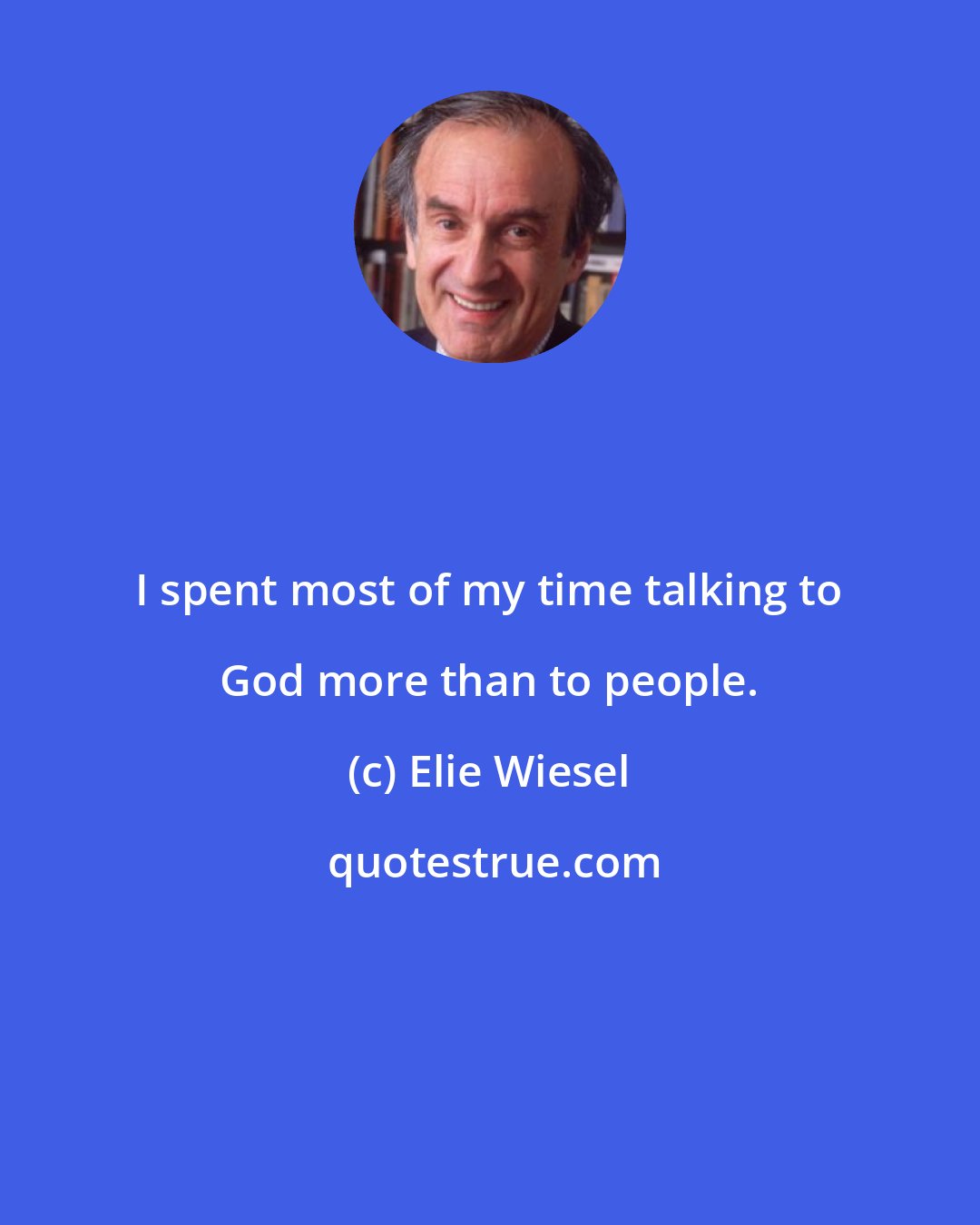 Elie Wiesel: I spent most of my time talking to God more than to people.