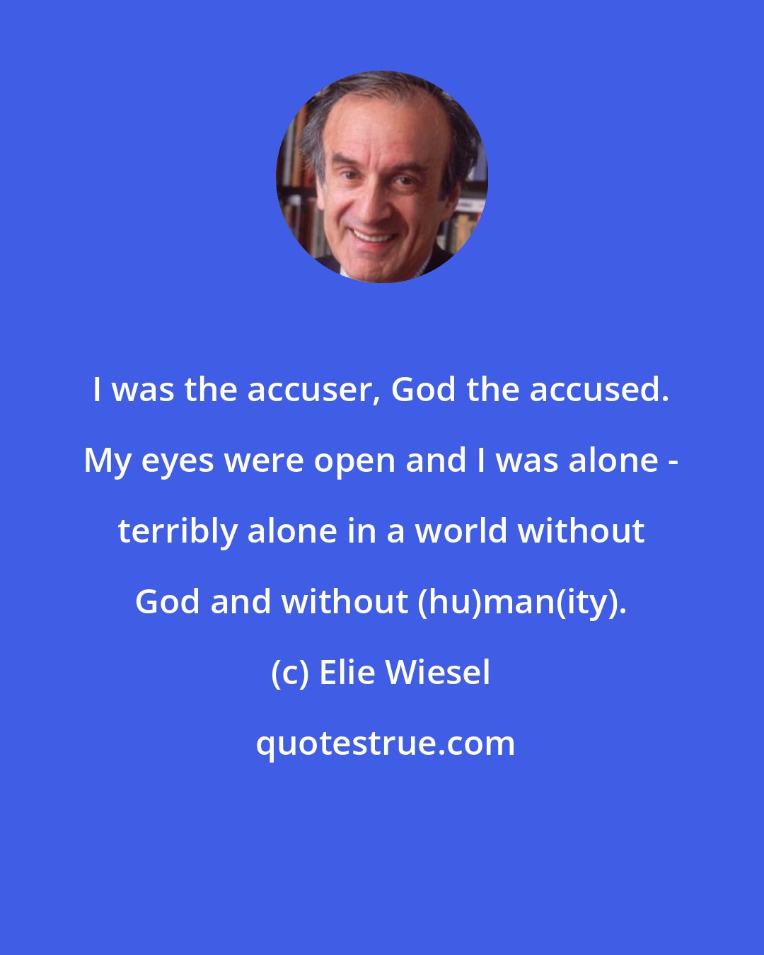 Elie Wiesel: I was the accuser, God the accused. My eyes were open and I was alone - terribly alone in a world without God and without (hu)man(ity).