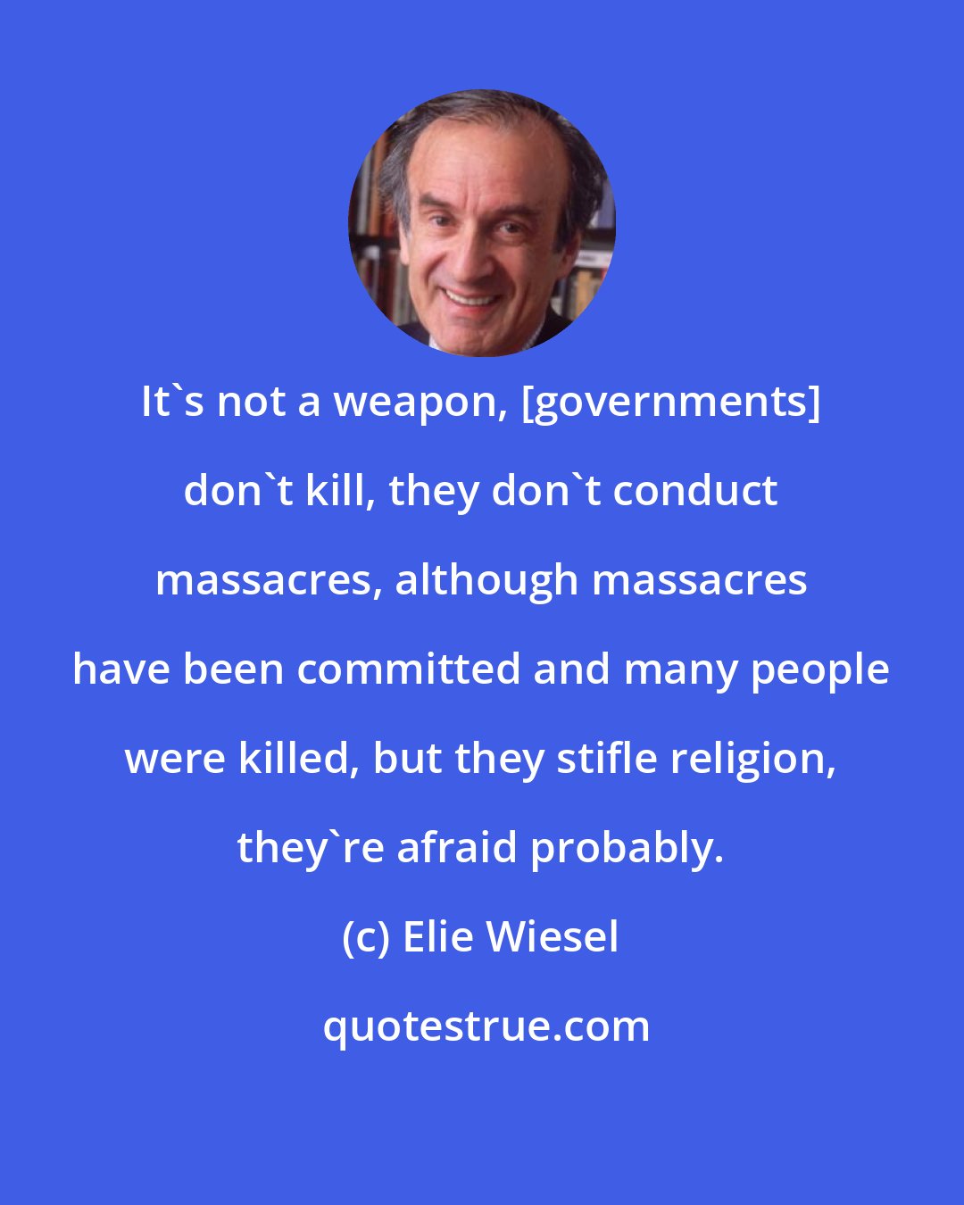 Elie Wiesel: It's not a weapon, [governments] don't kill, they don't conduct massacres, although massacres have been committed and many people were killed, but they stifle religion, they're afraid probably.