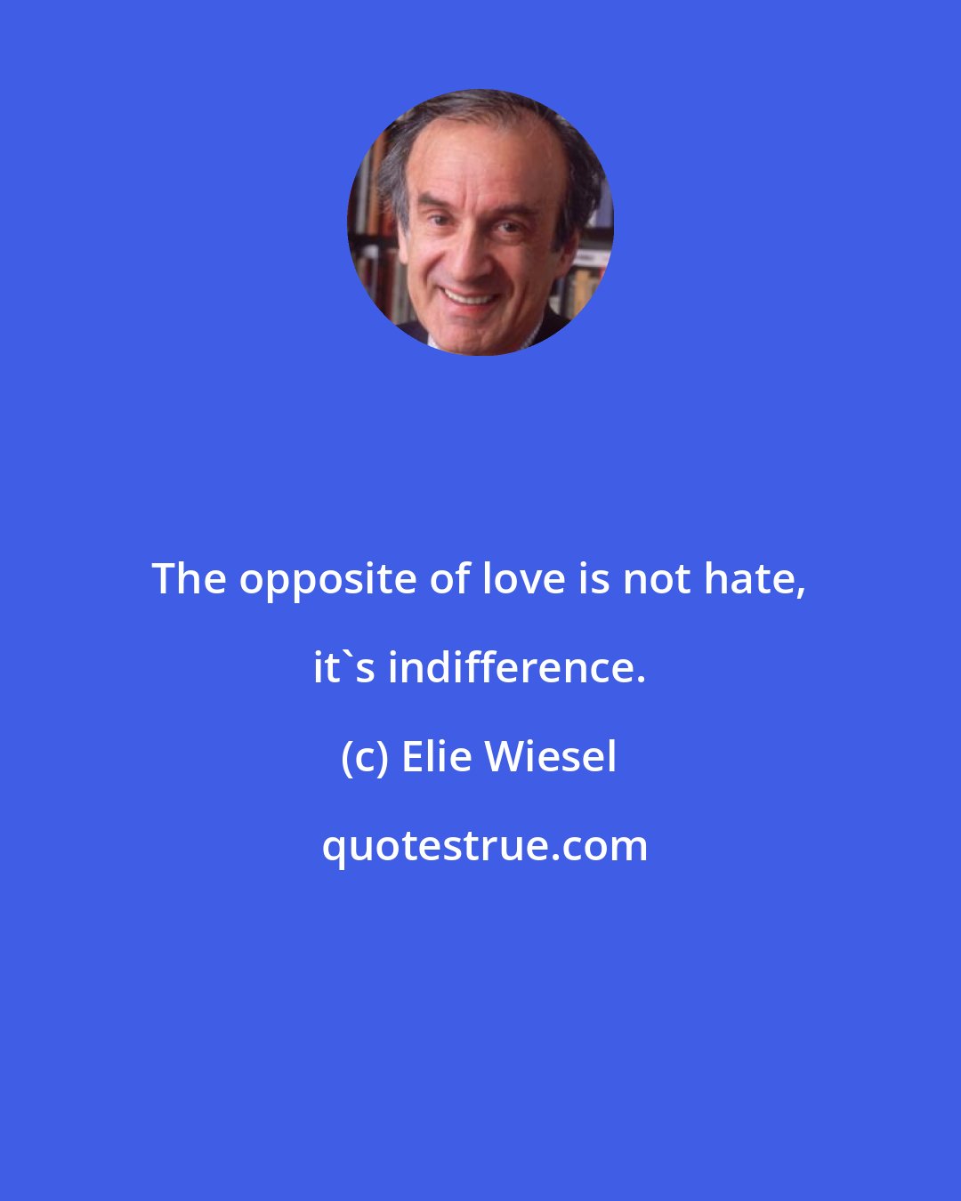 Elie Wiesel: The opposite of love is not hate, it's indifference.